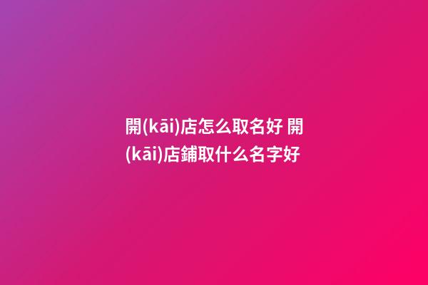 開(kāi)店怎么取名好 開(kāi)店鋪取什么名字好-第1張-店鋪起名-玄機(jī)派
